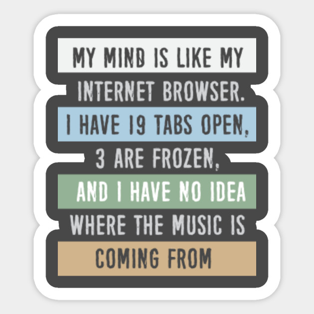 My mind is like a internet browser....